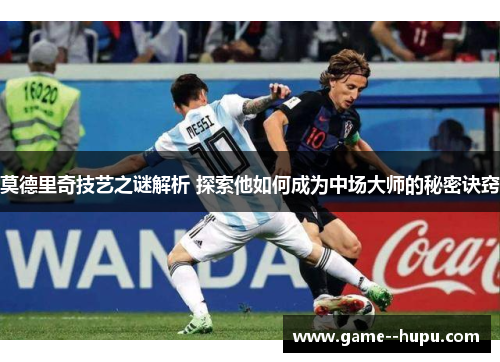 莫德里奇技艺之谜解析 探索他如何成为中场大师的秘密诀窍 莫德里奇技艺之谜解析 探索他如何成为中场大师的秘密诀窍