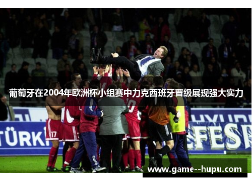 葡萄牙在2004年欧洲杯小组赛中力克西班牙晋级展现强大实力 葡萄牙在2004年欧洲杯小组赛中力克西班牙晋级展现强大实力