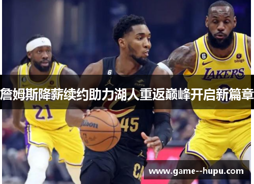 詹姆斯降薪续约助力湖人重返巅峰开启新篇章 詹姆斯降薪续约助力湖人重返巅峰开启新篇章