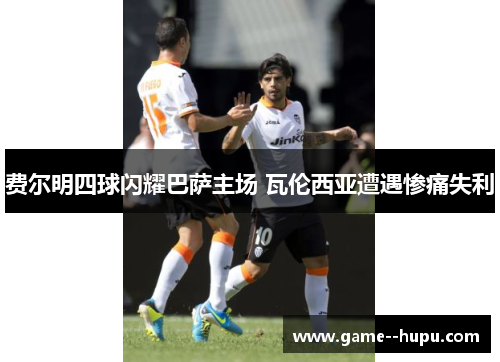 费尔明四球闪耀巴萨主场 瓦伦西亚遭遇惨痛失利 费尔明四球闪耀巴萨主场 瓦伦西亚遭遇惨痛失利