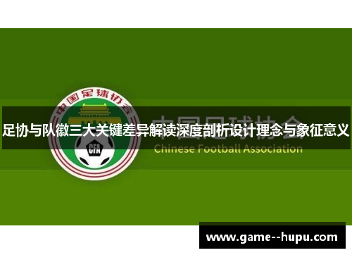 足协与队徽三大关键差异解读深度剖析设计理念与象征意义 足协与队徽三大关键差异解读深度剖析设计理念与象征意义