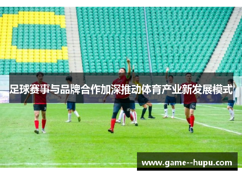 足球赛事与品牌合作加深推动体育产业新发展模式 足球赛事与品牌合作加深推动体育产业新发展模式