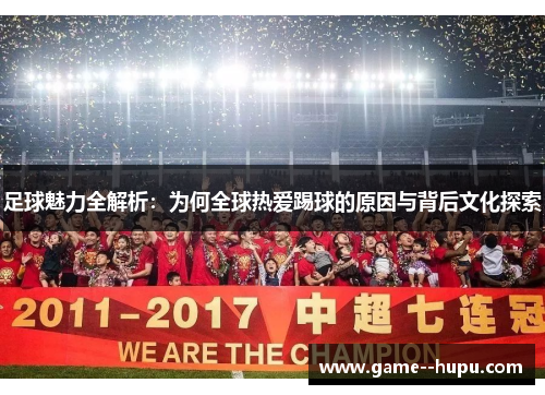 足球魅力全解析：为何全球热爱踢球的原因与背后文化探索