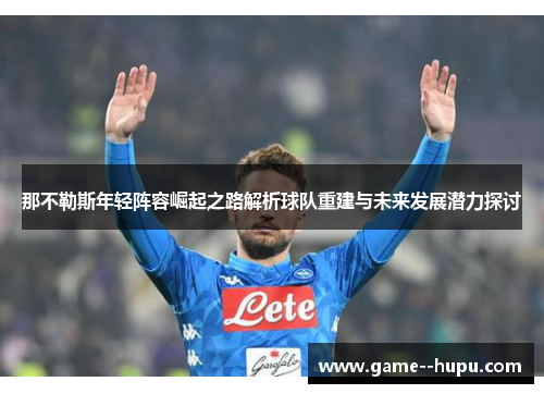 那不勒斯年轻阵容崛起之路解析球队重建与未来发展潜力探讨 那不勒斯年轻阵容崛起之路解析球队重建与未来发展潜力探讨