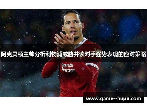 阿克灵顿主帅分析利物浦威胁并谈对手强势表现的应对策略 阿克灵顿主帅分析利物浦威胁并谈对手强势表现的应对策略