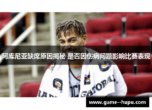 阿库尼亚缺席原因揭秘 是否因伤病问题影响比赛表现 阿库尼亚缺席原因揭秘 是否因伤病问题影响比赛表现