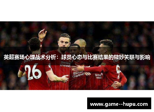 英超赛场心理战术分析:球员心态与比赛结果的微妙关联与影响 英超赛场心理战术分析:球员心态与比赛结果的微妙关联与影响