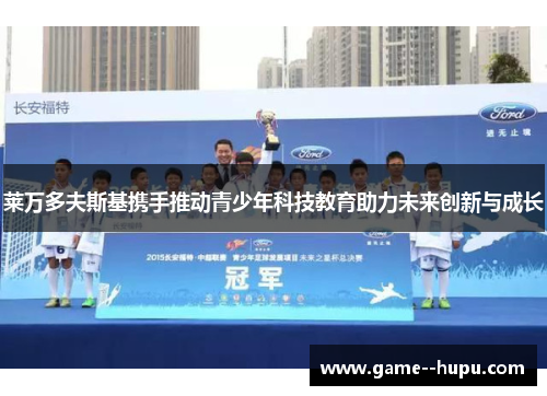 莱万多夫斯基携手推动青少年科技教育助力未来创新与成长