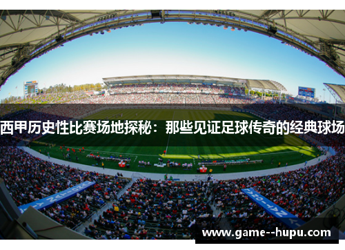 西甲历史性比赛场地探秘:那些见证足球传奇的经典球场 西甲历史性比赛场地探秘:那些见证足球传奇的经典球场