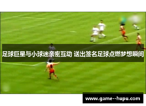 足球巨星与小球迷亲密互动 送出签名足球点燃梦想瞬间