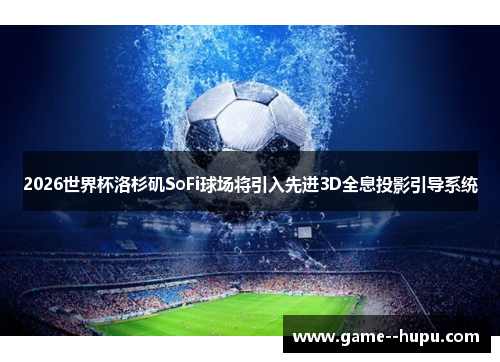 2026世界杯洛杉矶SoFi球场将引入先进3D全息投影引导系统