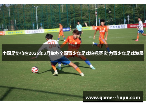 中国足协将在2026年3月举办全国青少年足球锦标赛 助力青少年足球发展