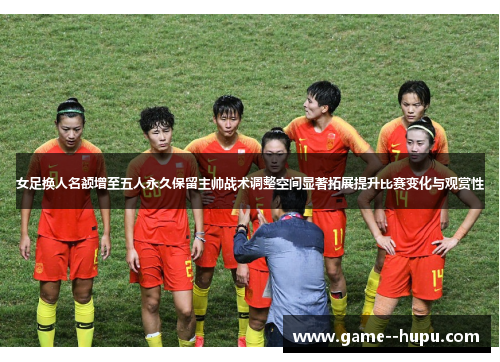 女足换人名额增至五人永久保留主帅战术调整空间显著拓展提升比赛变化与观赏性
