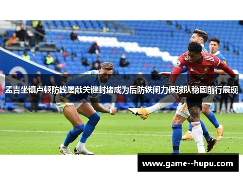 孟吉坐镇卢顿防线屡献关键封堵成为后防铁闸力保球队稳固前行展现