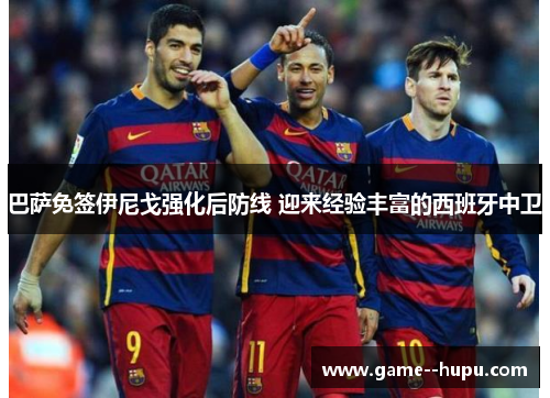 巴萨免签伊尼戈强化后防线 迎来经验丰富的西班牙中卫