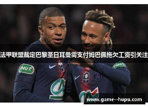 法甲联盟裁定巴黎圣日耳曼需支付姆巴佩拖欠工资引关注