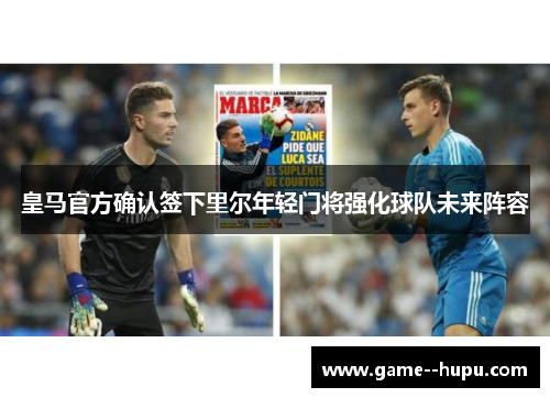皇马官方确认签下里尔年轻门将强化球队未来阵容