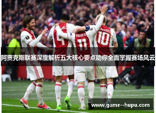 阿贾克斯联赛深度解析五大核心要点助你全面掌握赛场风云