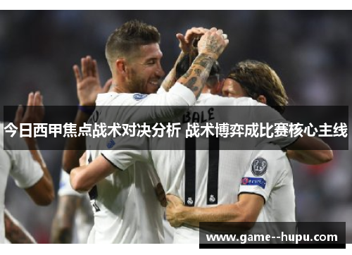 今日西甲焦点战术对决分析 战术博弈成比赛核心主线