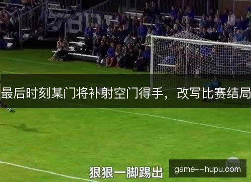 最后时刻某门将补射空门得手，改写比赛结局