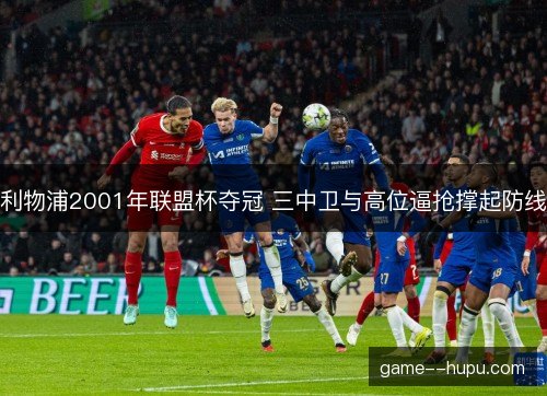 利物浦2001年联盟杯夺冠 三中卫与高位逼抢撑起防线